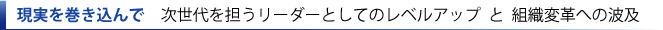 現実を巻き込んで　次世代を担うリーダーとしてのレベルアップと組織変革への波及