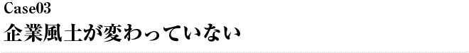 Case03 企業風土が変わっていない