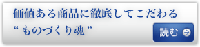 価値ある商品に徹底してこだわる“ものづくり魂”