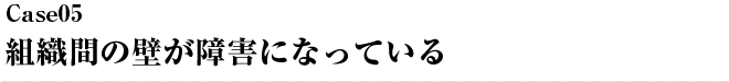 Case05 組織間の壁が障害になっている