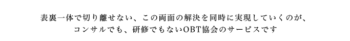 表裏一体で切り離せない、この両面の解決を同時に実現していくのが、コンサルでも、研修でもないOBT協会のサービスです