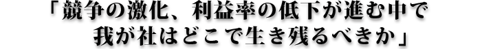 競争の激化、利益率の低下が進む中で我が社はどの領域で生き残るべきか