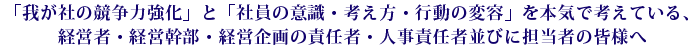 我が社の競争力強化」と「社員の意識・考え方・行動の変容」を本気で考えている、経営者・経営幹部・経営企画の責任者・人事責任者並びに担当者の皆様へ