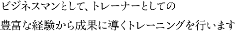 ビジネスマンとして、トレーナーとしての豊富な経験から成果に導くトレーニングを行います