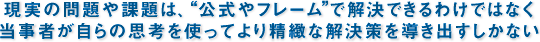 現実の問題や課題は、“公式やフレーム”で解決できるわけではなく当事者が自らの思考を使ってより精緻な解決策を導き出すしかない